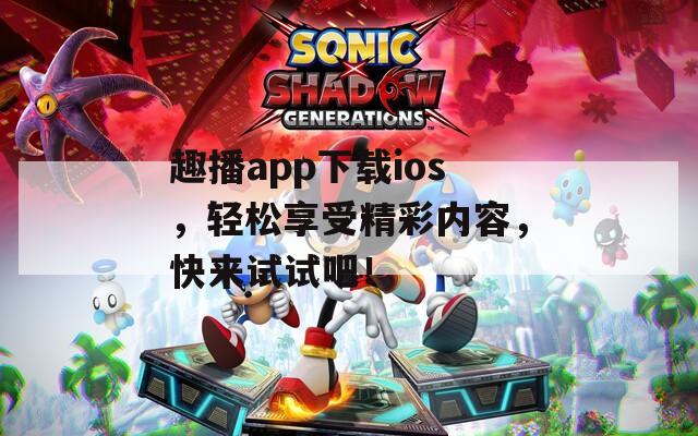 趣播app下载ios，轻松享受精彩内容，快来试试吧！