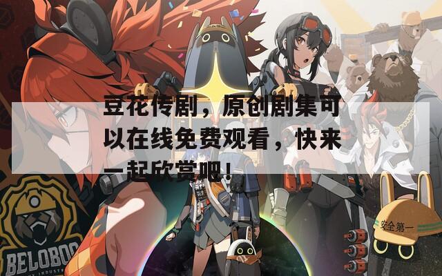 豆花传剧，原创剧集可以在线免费观看，快来一起欣赏吧！