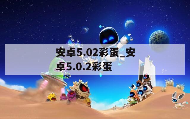 安卓5.02彩蛋_安卓5.0.2彩蛋