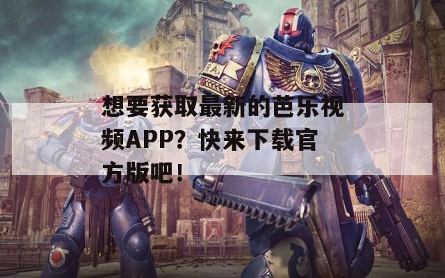 想要获取最新的芭乐视频APP？快来下载官方版吧！