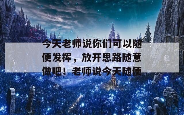 今天老师说你们可以随便发挥，放开思路随意做吧！老师说今天随便