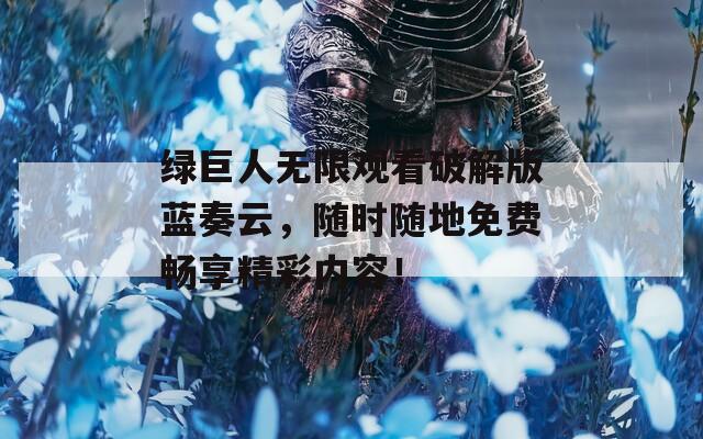 绿巨人无限观看破解版蓝奏云，随时随地免费畅享精彩内容！