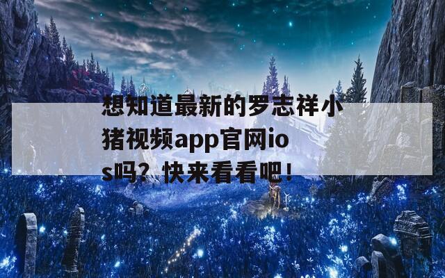 想知道最新的罗志祥小猪视频app官网ios吗？快来看看吧！