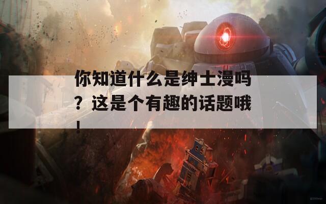 你知道什么是绅士漫吗？这是个有趣的话题哦！