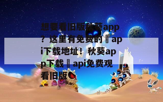 想要看旧版秋葵app？这里有免费的汅api下载地址！秋葵app下载汅api免费观看旧版