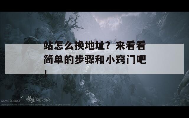 站怎么换地址？来看看简单的步骤和小窍门吧！