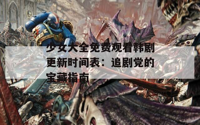 少女大全免费观看韩剧更新时间表：追剧党的宝藏指南