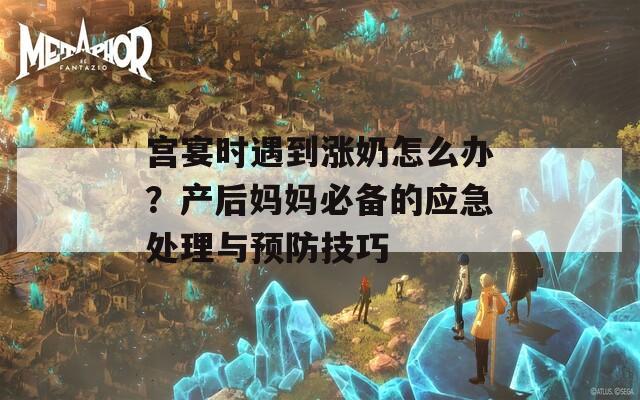 宫宴时遇到涨奶怎么办？产后妈妈必备的应急处理与预防技巧