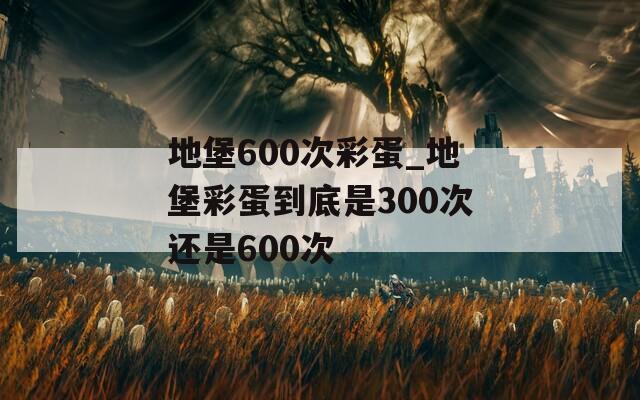 地堡600次彩蛋_地堡彩蛋到底是300次还是600次