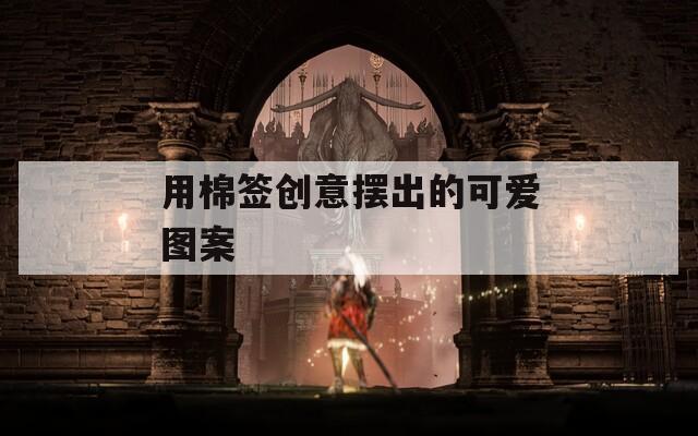 用棉签创意摆出的可爱图案