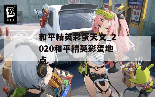 和平精英彩蛋天文_2020和平精英彩蛋地点