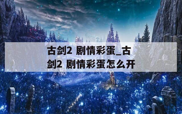 古剑2 剧情彩蛋_古剑2 剧情彩蛋怎么开