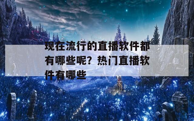 现在流行的直播软件都有哪些呢？热门直播软件有哪些