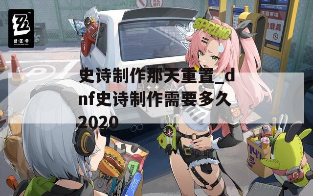 史诗制作那天重置_dnf史诗制作需要多久2020