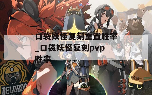 口袋妖怪复刻重置胜率_口袋妖怪复刻pvp胜率