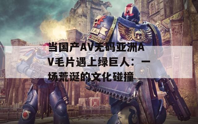 当国产AV无码亚洲AV毛片遇上绿巨人：一场荒诞的文化碰撞