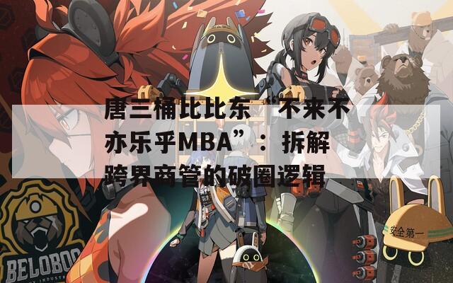 唐三桶比比东“不来不亦乐乎MBA”：拆解跨界商管的破圈逻辑