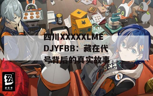 四川XXXXXLMEDJYFBB：藏在代号背后的真实故事