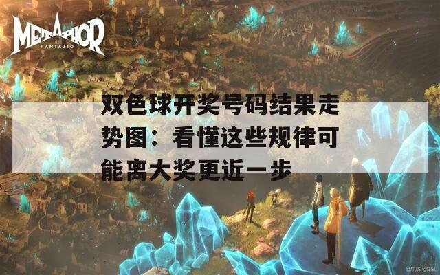 双色球开奖号码结果走势图：看懂这些规律可能离大奖更近一步