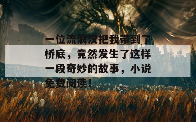 一位流浪汉把我带到了桥底，竟然发生了这样一段奇妙的故事，小说免费阅读！