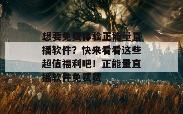 想要免费体验正能量直播软件？快来看看这些超值福利吧！正能量直播软件免费费