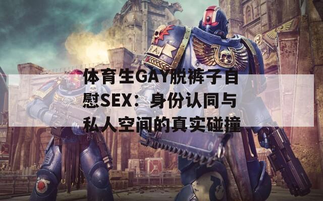 体育生GAY脱裤子自慰SEX：身份认同与私人空间的真实碰撞