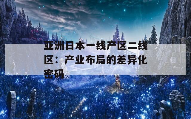 亚洲日本一线产区二线区：产业布局的差异化密码