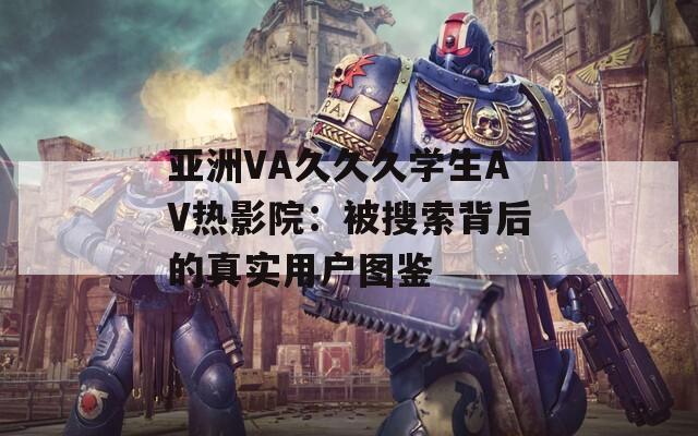 亚洲VA久久久学生AV热影院：被搜索背后的真实用户图鉴