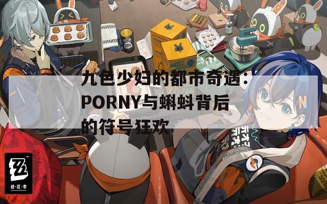 九色少妇的都市奇遇：PORNY与蝌蚪背后的符号狂欢