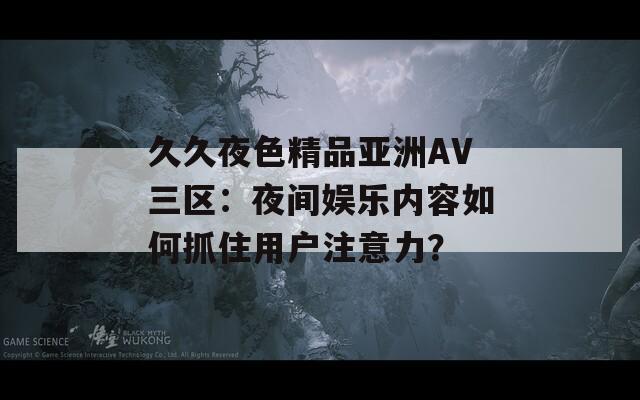 久久夜色精品亚洲AV三区：夜间娱乐内容如何抓住用户注意力？