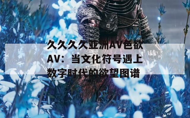 久久久久亚洲AV色欲AV：当文化符号遇上数字时代的欲望图谱