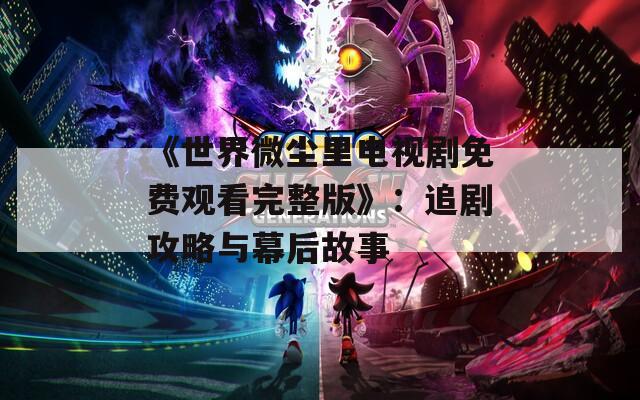 《世界微尘里电视剧免费观看完整版》：追剧攻略与幕后故事