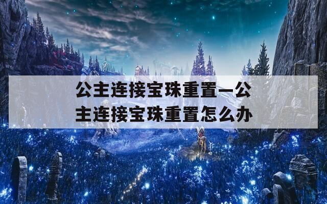 公主连接宝珠重置—公主连接宝珠重置怎么办