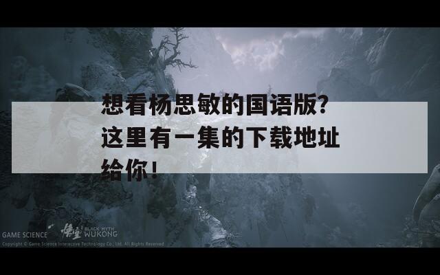 想看杨思敏的国语版？这里有一集的下载地址给你！