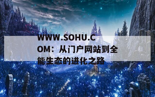 WWW.SOHU.COM：从门户网站到全能生态的进化之路