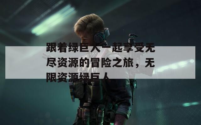 跟着绿巨人一起享受无尽资源的冒险之旅，无限资源绿巨人