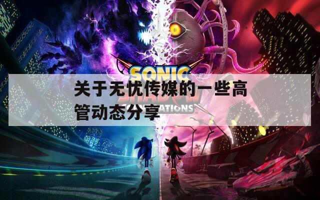 关于无忧传媒的一些高管动态分享