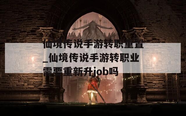 仙境传说手游转职重置_仙境传说手游转职业需要重新升job吗