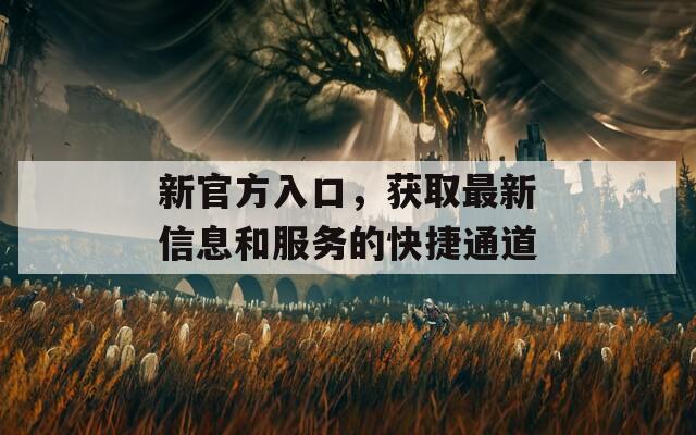新官方入口，获取最新信息和服务的快捷通道