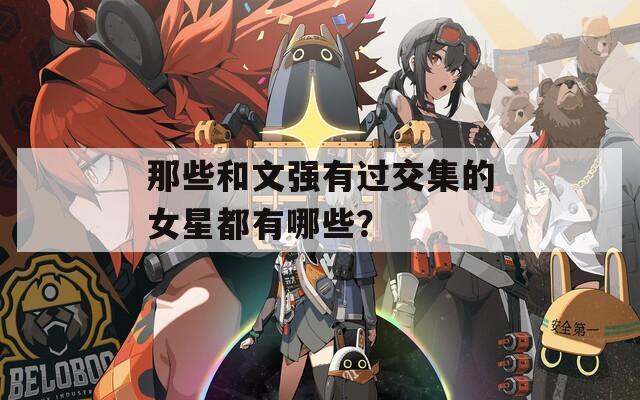 那些和文强有过交集的女星都有哪些？