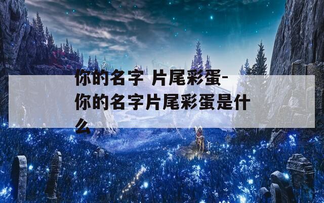 你的名字 片尾彩蛋-你的名字片尾彩蛋是什么