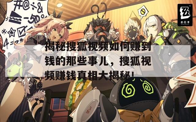 揭秘搜狐视频如何赚到钱的那些事儿，搜狐视频赚钱真相大揭秘！