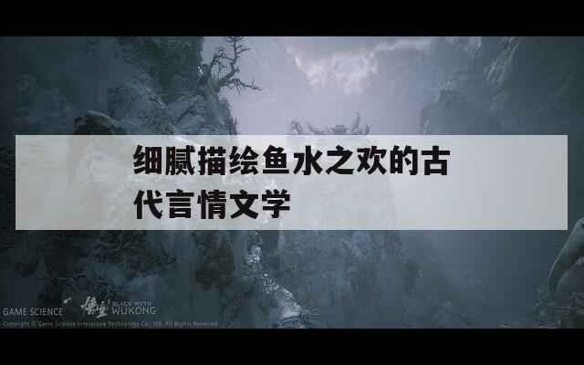 细腻描绘鱼水之欢的古代言情文学