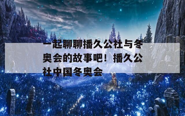 一起聊聊播久公社与冬奥会的故事吧！播久公社中国冬奥会