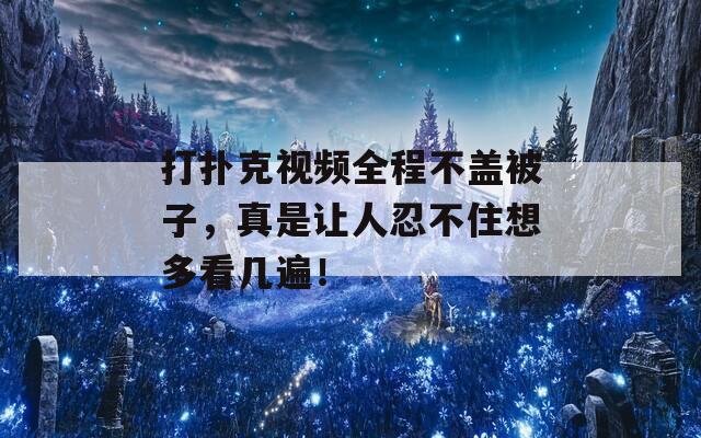 打扑克视频全程不盖被子，真是让人忍不住想多看几遍！