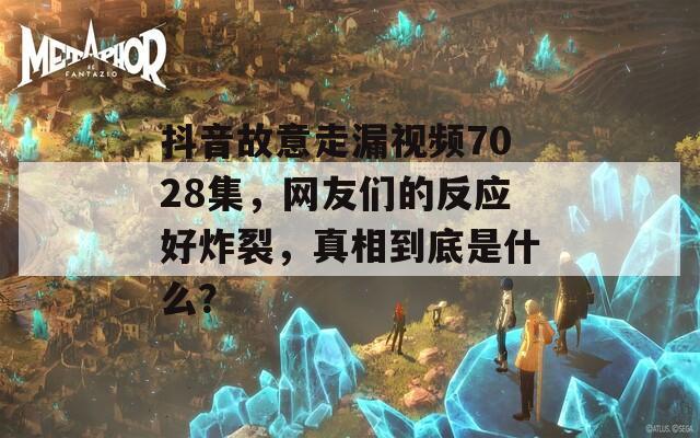 抖音故意走漏视频7028集，网友们的反应好炸裂，真相到底是什么？