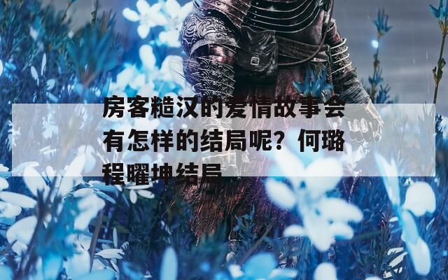 房客糙汉的爱情故事会有怎样的结局呢？何璐程曜坤结局