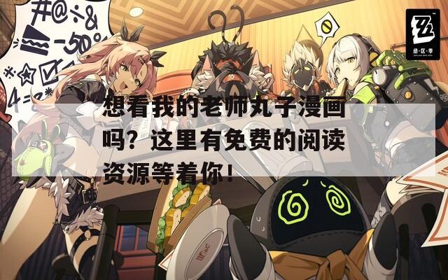 想看我的老师丸子漫画吗？这里有免费的阅读资源等着你！