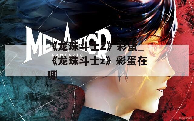 《龙珠斗士Z》彩蛋_《龙珠斗士z》彩蛋在哪