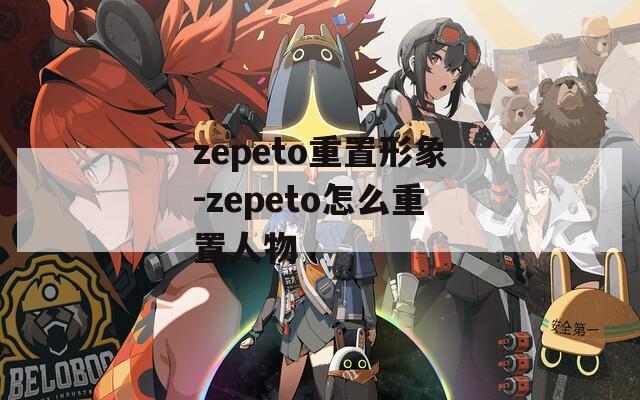 zepeto重置形象-zepeto怎么重置人物